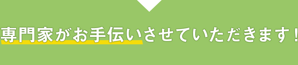 専門家がお手伝いさせていただきます！